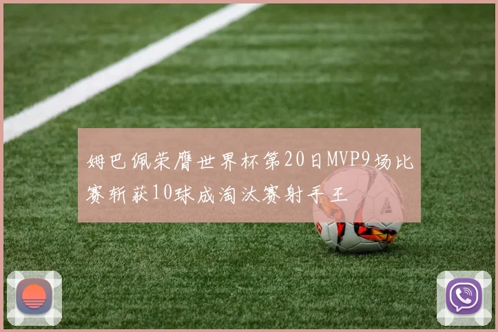 姆巴佩荣膺世界杯第20日MVP9场比赛斩获10球成淘汰赛射手王