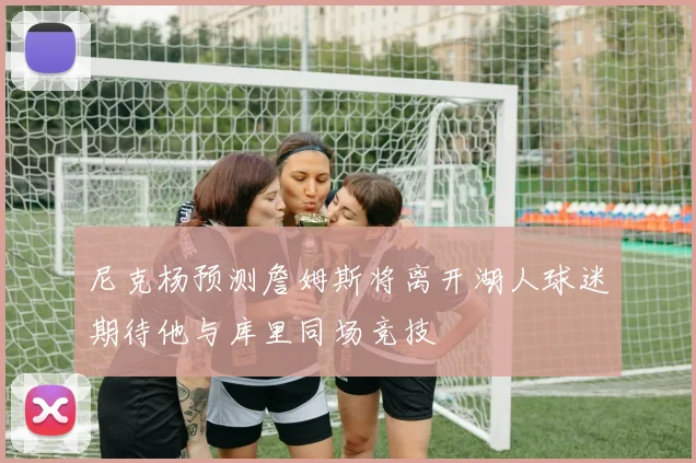 尼克杨预测詹姆斯将离开湖人球迷期待他与库里同场竞技