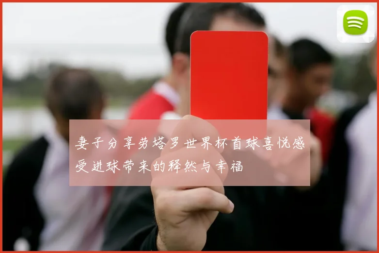 妻子分享劳塔罗世界杯首球喜悦感受进球带来的释然与幸福