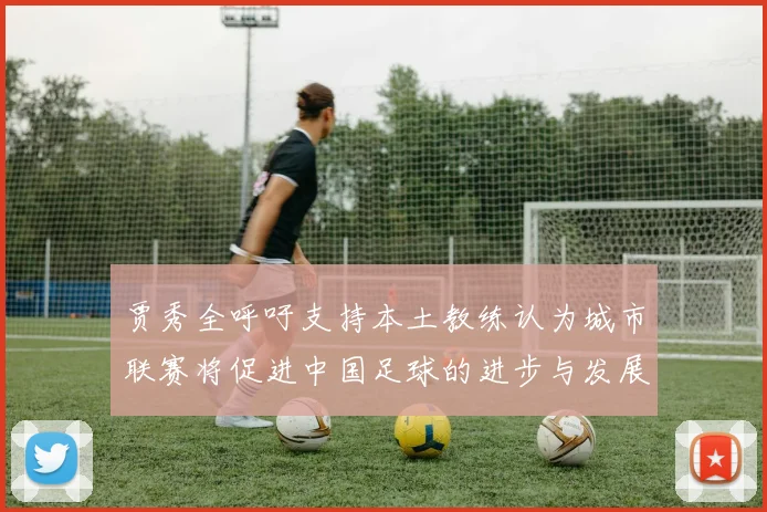 贾秀全呼吁支持本土教练认为城市联赛将促进中国足球的进步与发展