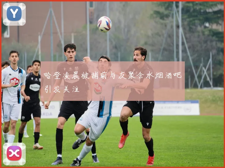 哈登凌晨被捕前与友聚会水烟酒吧引发关注