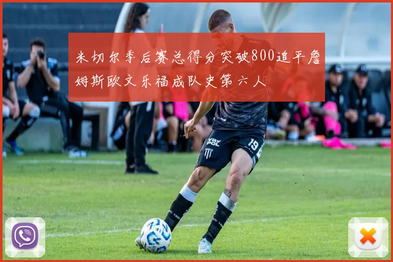 米切尔季后赛总得分突破800追平詹姆斯欧文乐福成队史第六人