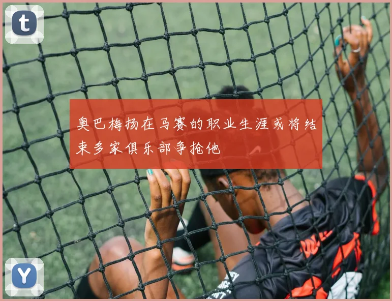 奥巴梅扬在马赛的职业生涯或将结束多家俱乐部争抢他