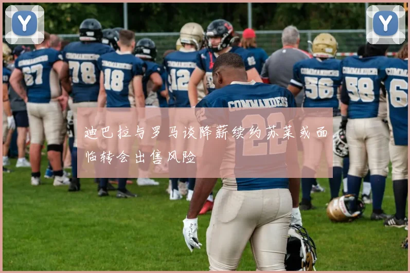 迪巴拉与罗马谈降薪续约苏莱或面临转会出售风险
