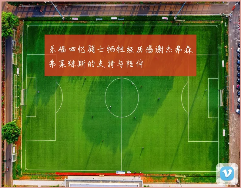 乐福回忆骑士牺牲经历感谢杰弗森弗莱琼斯的支持与陪伴