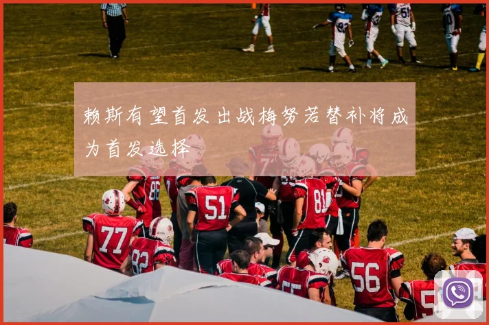 赖斯有望首发出战梅努若替补将成为首发选择