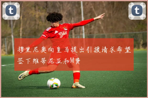 穆里尼奥向皇马提出引援请求希望签下维蒂尼亚和M费