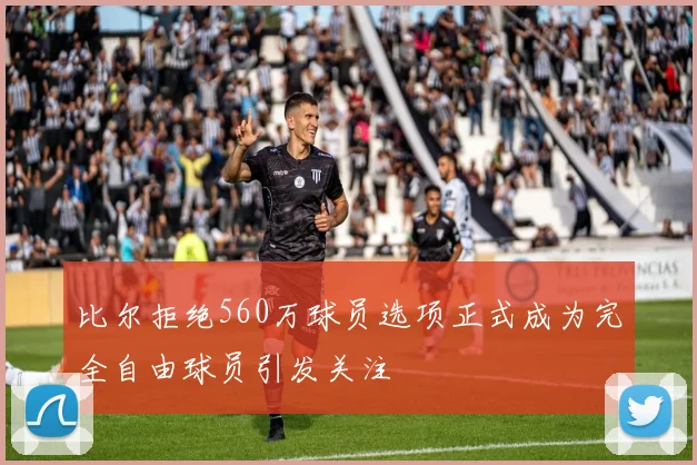 比尔拒绝560万球员选项正式成为完全自由球员引发关注