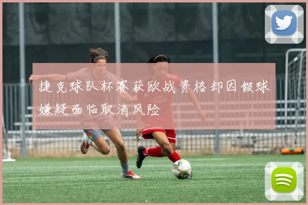 捷克球队杯赛获欧战资格却因假球嫌疑面临取消风险